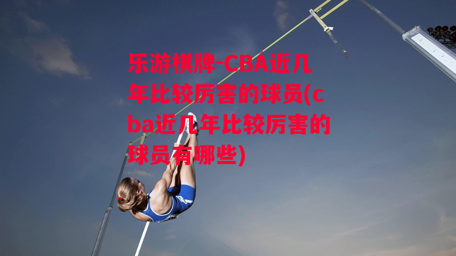 CBA近几年比较厉害的球员(cba近几年比较厉害的球员有哪些)